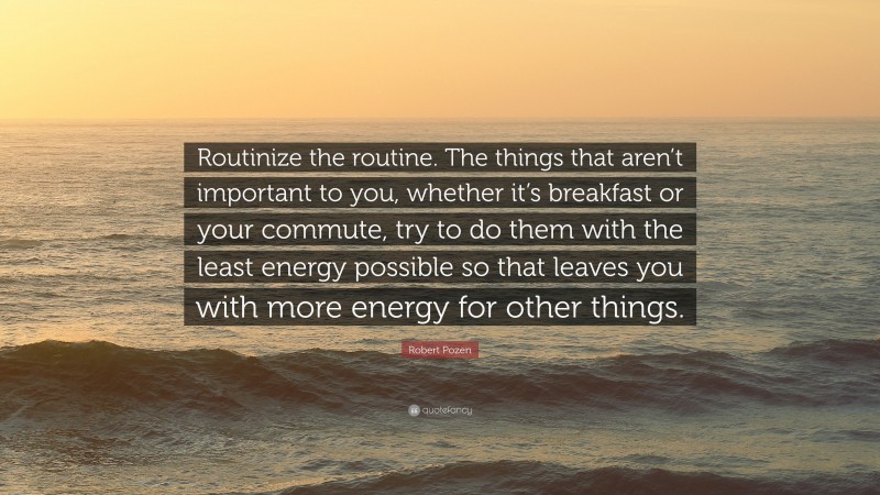 Robert Pozen Quote: “Routinize the routine. The things that aren’t important to you, whether it’s breakfast or your commute, try to do them with the least energy possible so that leaves you with more energy for other things.”
