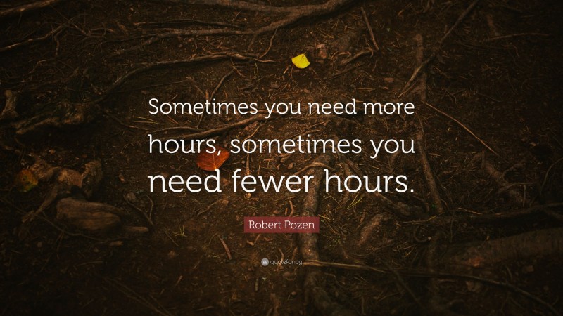 Robert Pozen Quote: “Sometimes you need more hours, sometimes you need fewer hours.”