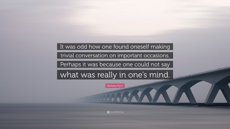 Barbara Pym Quote: “It was odd how one found oneself making trivial conversation on important occasions. Perhaps it was because one could not say what was really in one’s mind.”