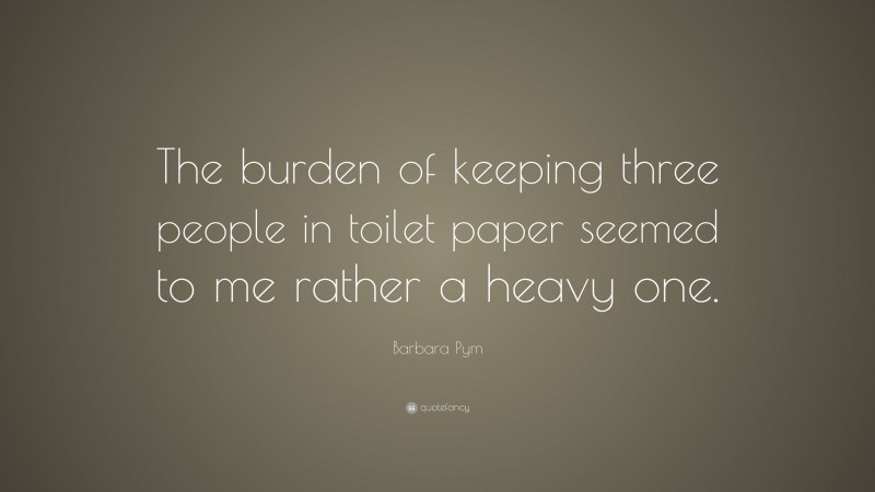 Barbara Pym Quote: “The burden of keeping three people in toilet paper seemed to me rather a heavy one.”