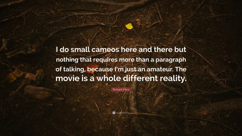 Richard Price Quote: “I do small cameos here and there but nothing that requires more than a paragraph of talking, because I’m just an amateur. The movie is a whole different reality.”