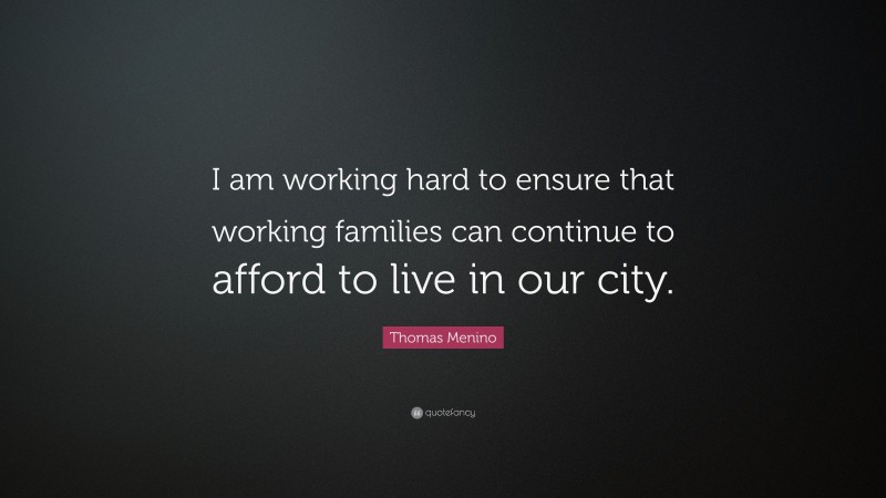 Thomas Menino Quote: “I am working hard to ensure that working families can continue to afford to live in our city.”