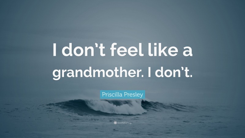 Priscilla Presley Quote: “I don’t feel like a grandmother. I don’t.”