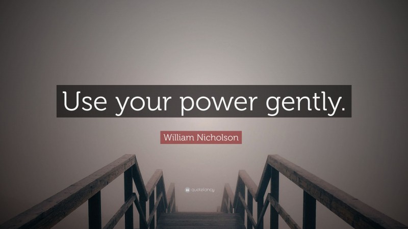 William Nicholson Quote: “Use your power gently.”