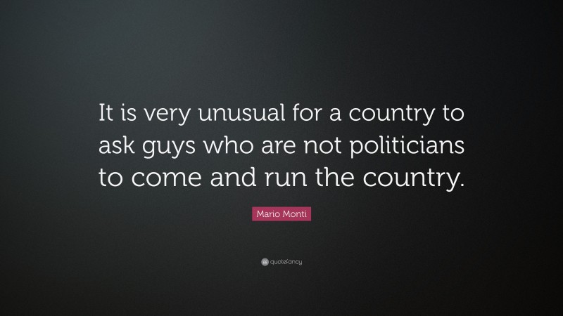 Mario Monti Quote: “It is very unusual for a country to ask guys who are not politicians to come and run the country.”