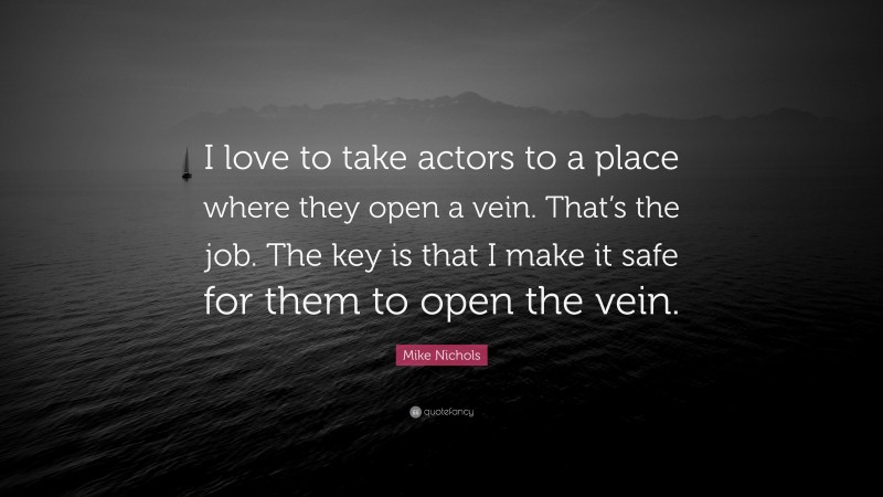 Mike Nichols Quote: “I love to take actors to a place where they open a vein. That’s the job. The key is that I make it safe for them to open the vein.”
