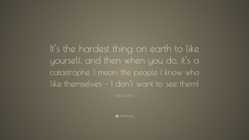 Mike Nichols Quote: “It’s the hardest thing on earth to like yourself, and then when you do, it’s a catastrophe. I mean, the people I know who like themselves – I don’t want to see them!”