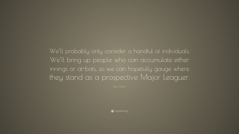 Dan O'Brien Quote: “We’ll probably only consider a handful of individuals. We’ll bring up people who can accumulate either innings or at-bats, so we can hopefully gauge where they stand as a prospective Major Leaguer.”