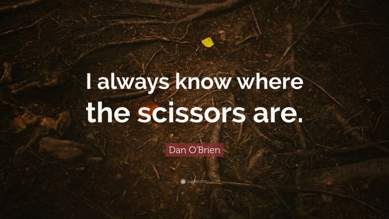 Dan O'Brien Quote: “I always know where the scissors are.”