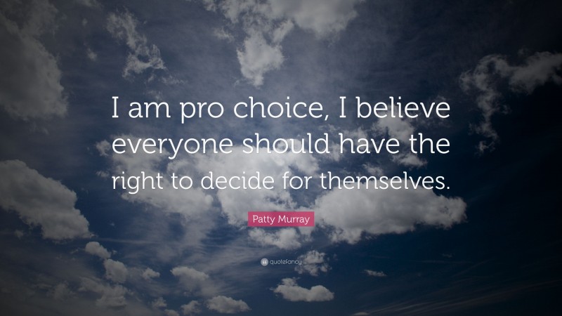 Patty Murray Quote: “I am pro choice, I believe everyone should have the right to decide for themselves.”