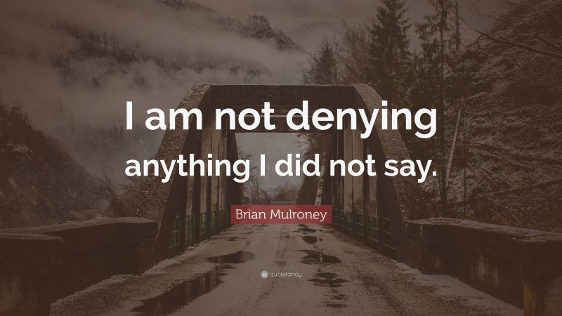 Brian Mulroney Quote: “I am not denying anything I did not say.”
