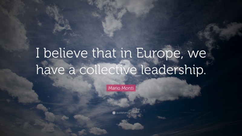 Mario Monti Quote: “I believe that in Europe, we have a collective leadership.”