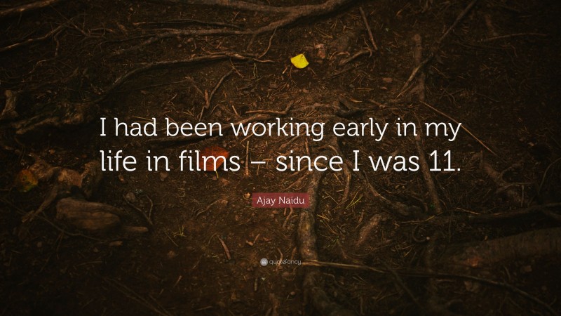 Ajay Naidu Quote: “I had been working early in my life in films – since I was 11.”