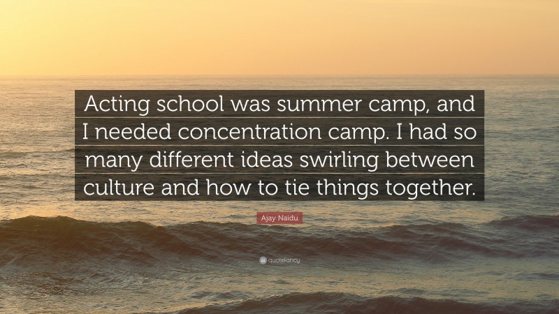 Ajay Naidu Quote: “Acting school was summer camp, and I needed concentration camp. I had so many different ideas swirling between culture and how to tie things together.”