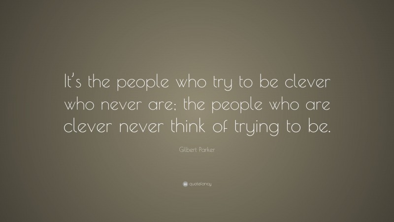 Gilbert Parker Quote: “It’s the people who try to be clever who never are; the people who are clever never think of trying to be.”