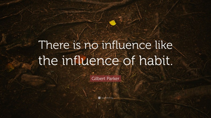Gilbert Parker Quote: “There is no influence like the influence of habit.”