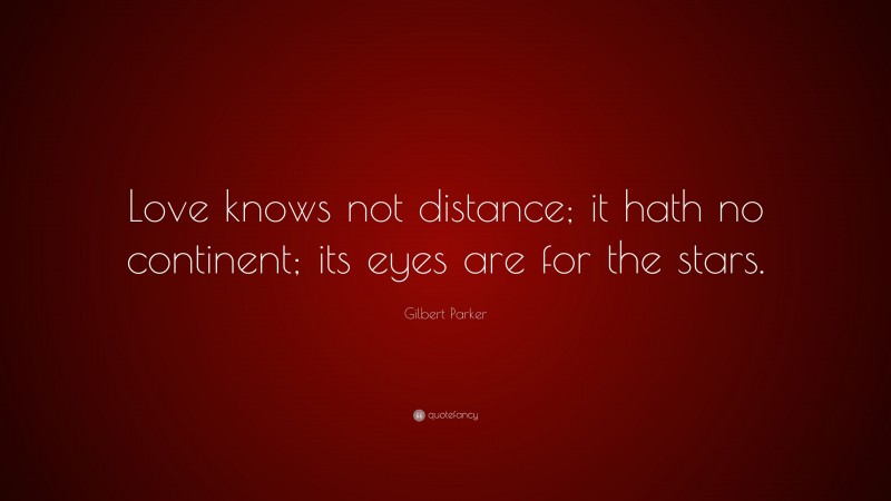 Gilbert Parker Quote: “Love knows not distance; it hath no continent; its eyes are for the stars.”