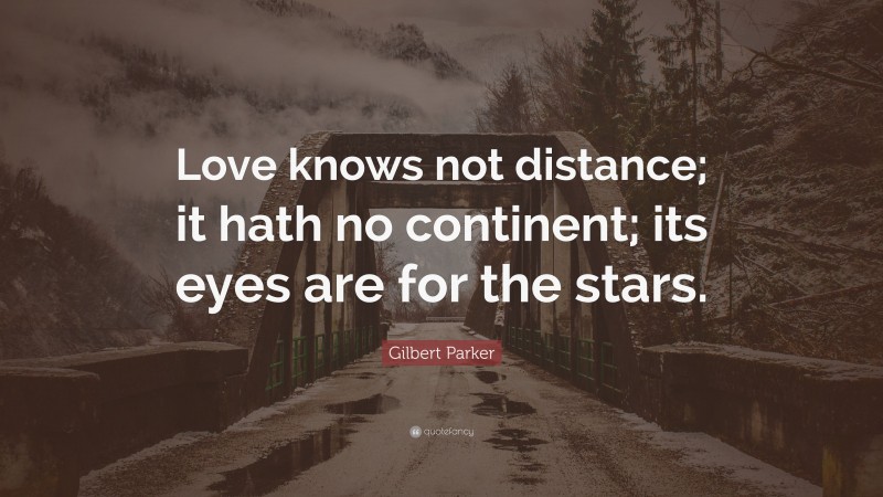Gilbert Parker Quote: “Love knows not distance; it hath no continent; its eyes are for the stars.”