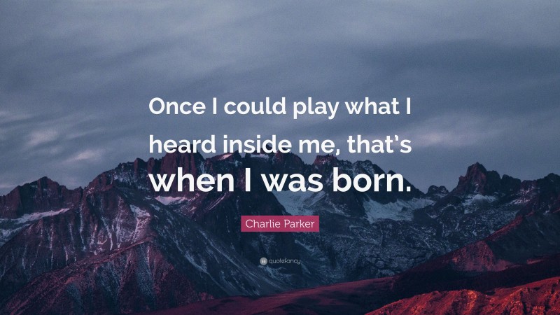 Charlie Parker Quote: “Once I could play what I heard inside me, that’s when I was born.”