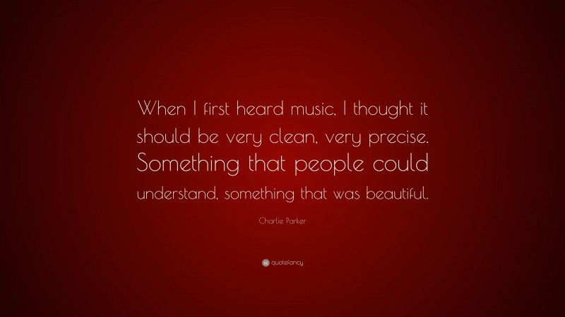 Charlie Parker Quote: “When I first heard music, I thought it should be very clean, very precise. Something that people could understand, something that was beautiful.”