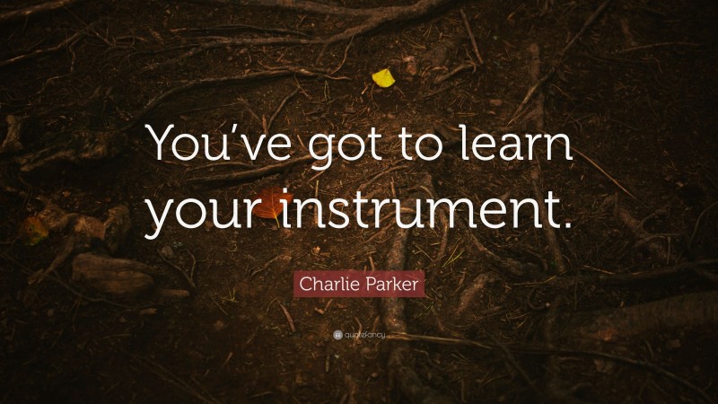 Charlie Parker Quote: “You’ve got to learn your instrument.”
