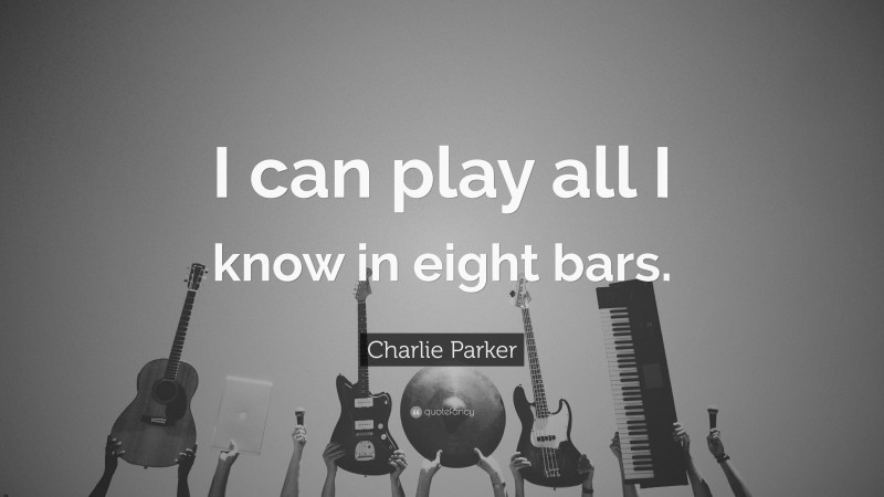 Charlie Parker Quote: “I can play all I know in eight bars.”