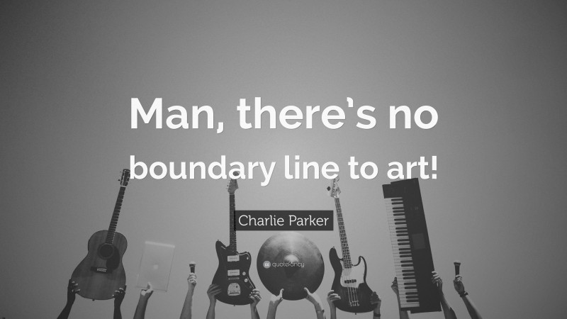 Charlie Parker Quote: “Man, there’s no boundary line to art!”