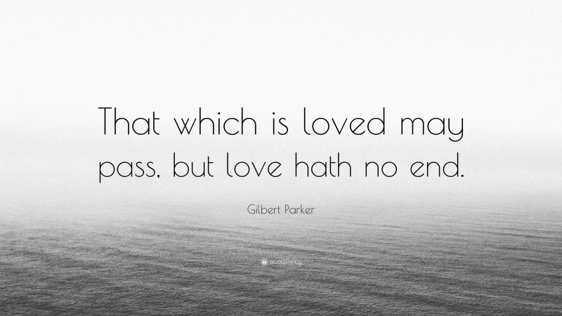 Gilbert Parker Quote: “That which is loved may pass, but love hath no end.”