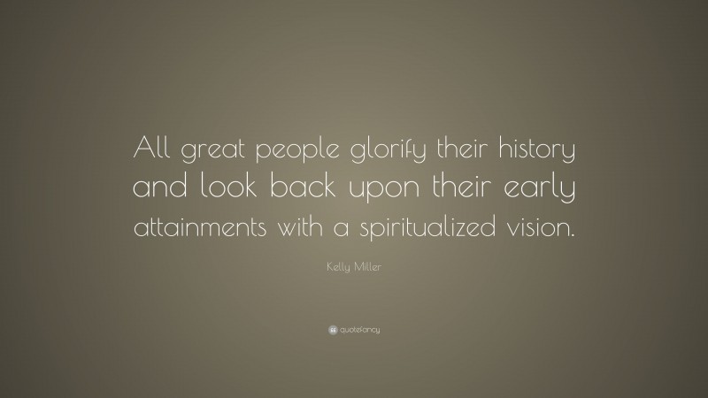 Kelly Miller Quote: “All great people glorify their history and look back upon their early attainments with a spiritualized vision.”