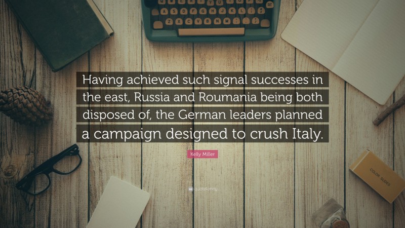 Kelly Miller Quote: “Having achieved such signal successes in the east, Russia and Roumania being both disposed of, the German leaders planned a campaign designed to crush Italy.”
