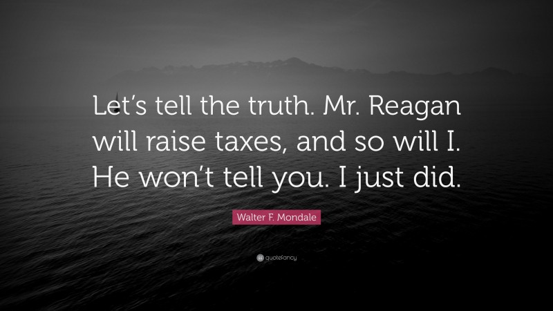 Walter F. Mondale Quote: “Let’s tell the truth. Mr. Reagan will raise taxes, and so will I. He won’t tell you. I just did.”