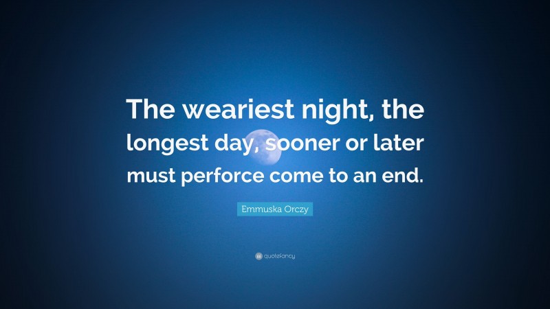Emmuska Orczy Quote: “The weariest night, the longest day, sooner or later must perforce come to an end.”
