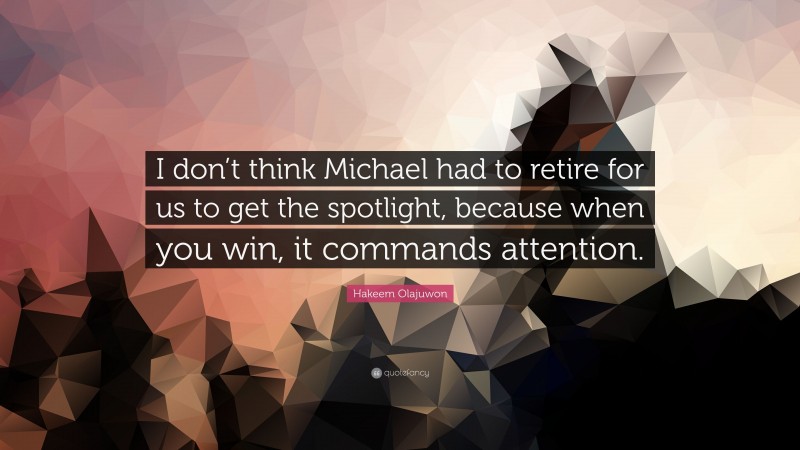 Hakeem Olajuwon Quote: “I don’t think Michael had to retire for us to get the spotlight, because when you win, it commands attention.”