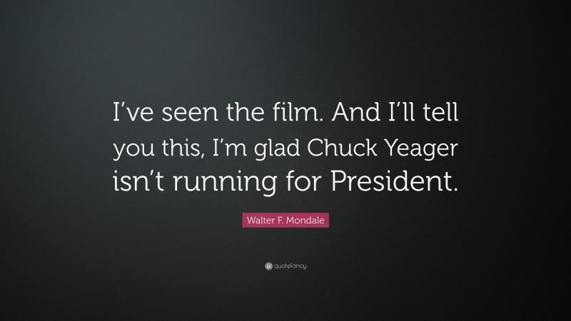 Walter F. Mondale Quote: “I’ve seen the film. And I’ll tell you this, I’m glad Chuck Yeager isn’t running for President.”