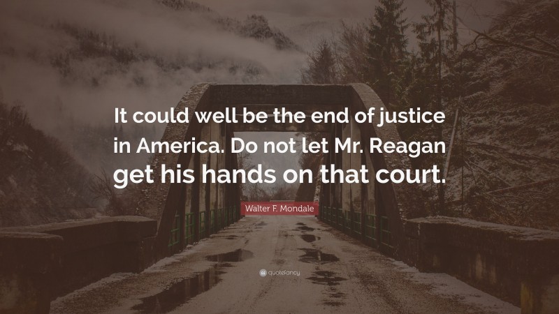 Walter F. Mondale Quote: “It could well be the end of justice in America. Do not let Mr. Reagan get his hands on that court.”