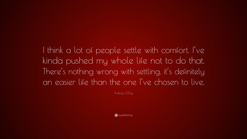 Aubrey O'Day Quote: “I think a lot of people settle with comfort. I’ve kinda pushed my whole life not to do that. There’s nothing wrong with settling, it’s definitely an easier life than the one I’ve chosen to live.”