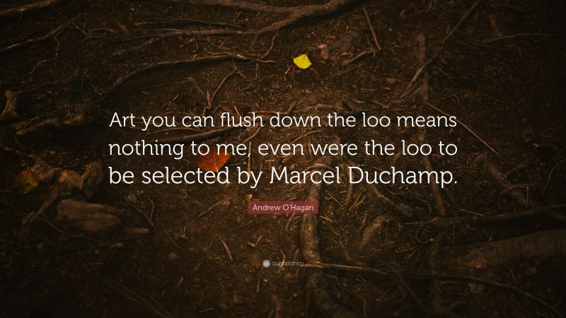 Andrew O'Hagan Quote: “Art you can flush down the loo means nothing to me, even were the loo to be selected by Marcel Duchamp.”