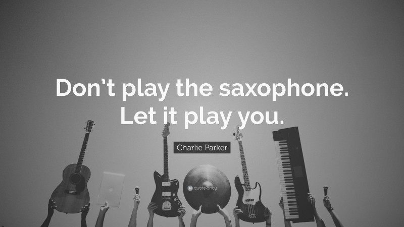 Charlie Parker Quote: “Don’t play the saxophone. Let it play you.”