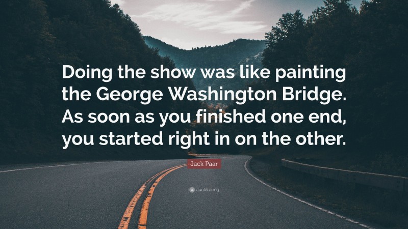 Jack Paar Quote: “Doing the show was like painting the George Washington Bridge. As soon as you finished one end, you started right in on the other.”
