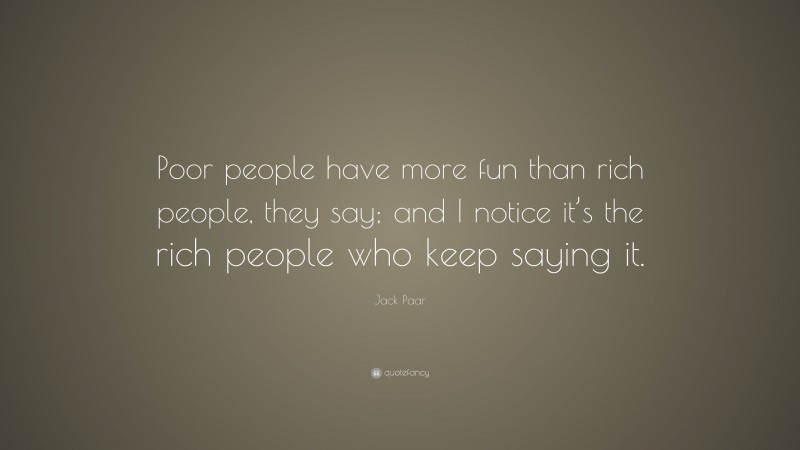 Jack Paar Quote: “Poor people have more fun than rich people, they say; and I notice it’s the rich people who keep saying it.”