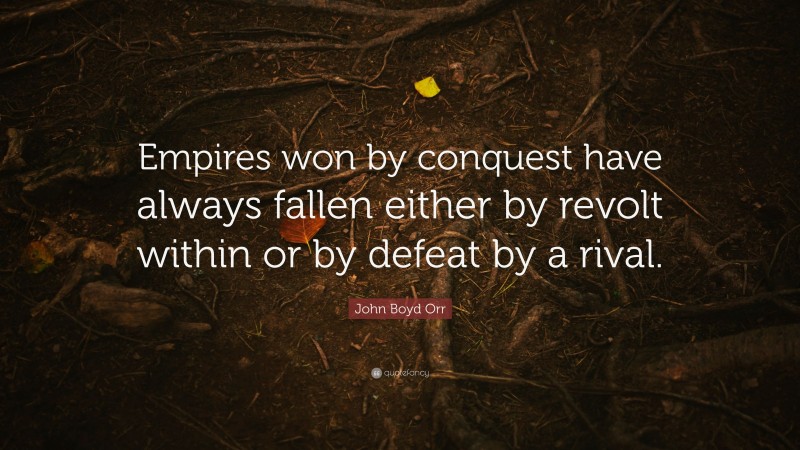 John Boyd Orr Quote: “Empires won by conquest have always fallen either by revolt within or by defeat by a rival.”