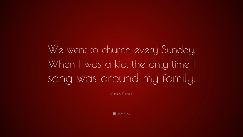 Darius Rucker Quote: “We went to church every Sunday. When I was a kid, the only time I sang was around my family.”