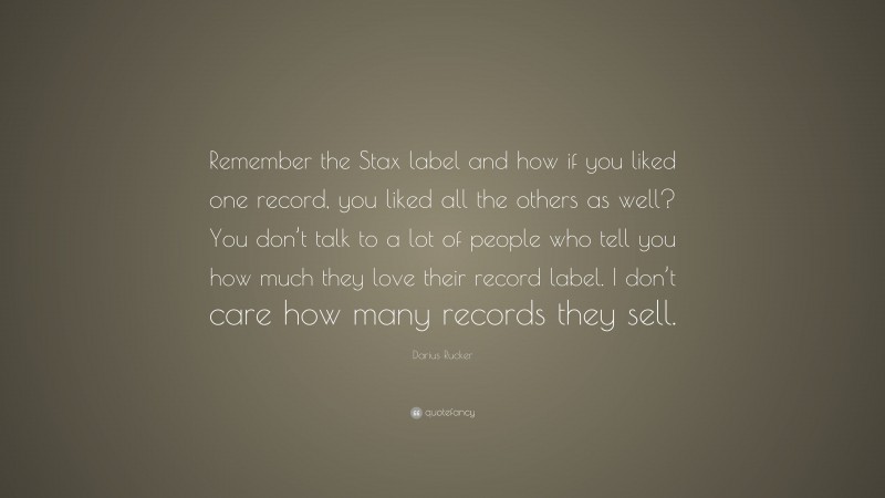Darius Rucker Quote: “Remember the Stax label and how if you liked one record, you liked all the others as well? You don’t talk to a lot of people who tell you how much they love their record label. I don’t care how many records they sell.”