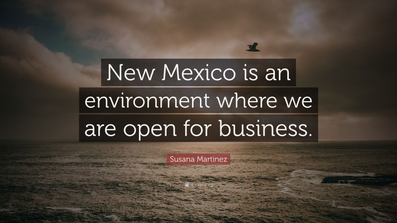 Susana Martinez Quote: “New Mexico is an environment where we are open for business.”