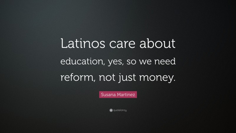 Susana Martinez Quote: “Latinos care about education, yes, so we need reform, not just money.”