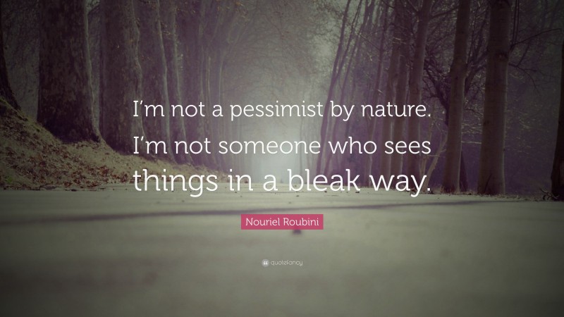 Nouriel Roubini Quote: “I’m not a pessimist by nature. I’m not someone who sees things in a bleak way.”