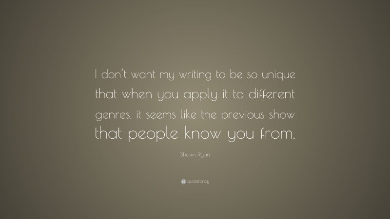 Shawn Ryan Quote: “I don’t want my writing to be so unique that when you apply it to different genres, it seems like the previous show that people know you from.”