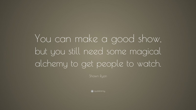 Shawn Ryan Quote: “You can make a good show, but you still need some magical alchemy to get people to watch.”