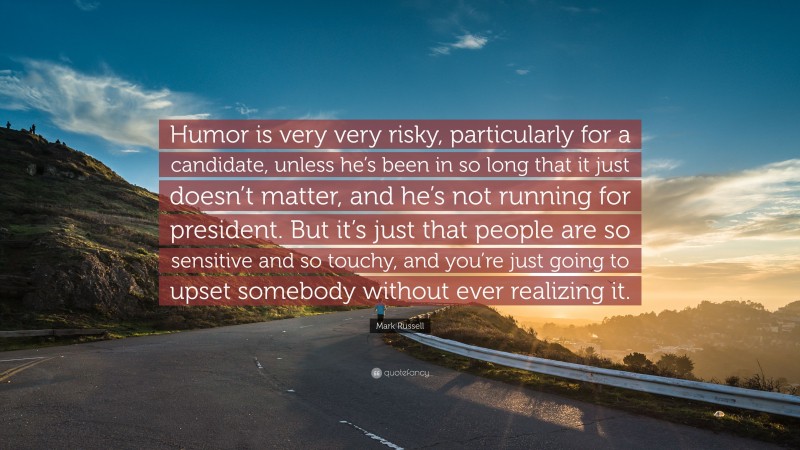 Mark Russell Quote: “Humor is very very risky, particularly for a candidate, unless he’s been in so long that it just doesn’t matter, and he’s not running for president. But it’s just that people are so sensitive and so touchy, and you’re just going to upset somebody without ever realizing it.”