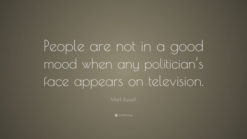 Mark Russell Quote: “People are not in a good mood when any politician’s face appears on television.”